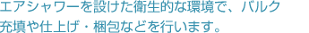 エアシャワーを設けた衛生的な環境で、バルク充填や仕上げ・梱包などを行います。